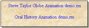 Text Box: Steve Taylor Globe Animation demo.rm
Oral History Animation demo.rm
 
 
